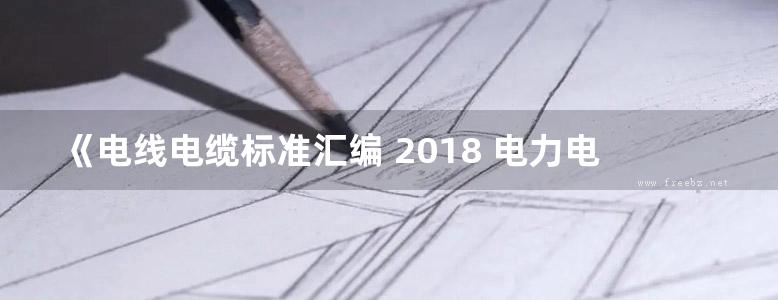 《电线电缆标准汇编 2018 电力电缆及附件卷》